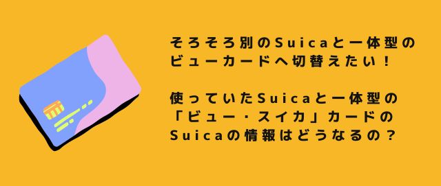 そろそろ別のSuicaと一体型のビューカードへ切替えたい！ 使っていたSuicaと一体型の「ビュー・スイカ」カードのSuicaの情報はどうなるの？