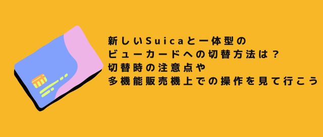 新しいSuicaと一体型のビューカードへの切替方法は？ 切替時の注意点や多機能販売機上での操作を見て行こう