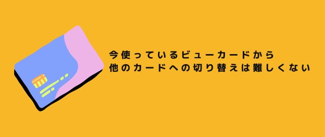 今使っているビューカードから他のカードへの切り替えは難しくない