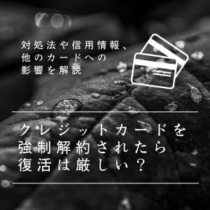 クレジットカードを強制解約されたら復活は厳しい？対処法や強制解約による信用情報や他のカードへの影響を解説