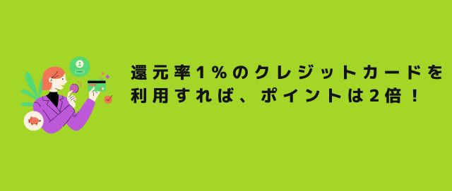 還元率1%のクレジットカードを利用すれば、ポイントは2倍！