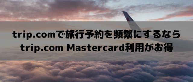 trip.comで旅行予約を頻繁にするなら、trip.com Mastercard利用がお得