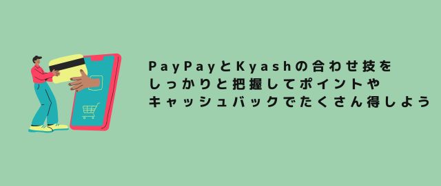 PayPayとKyashの合わせ技をしっかりと把握してポイントやキャッシュバックでたくさん得しよう