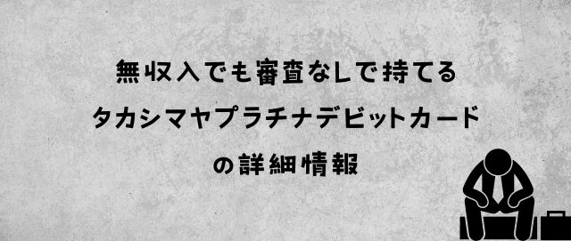 無収入でも審査なしで持てるタカシマヤプラチナデビットカードの詳細情報