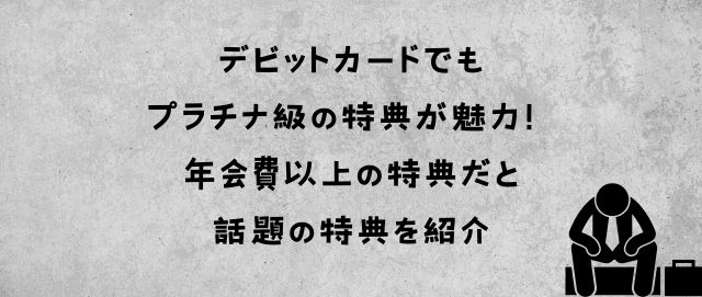 デビットカードでもプラチナ級の特典が魅力！ 年会費以上の特典だと話題の特典を紹介