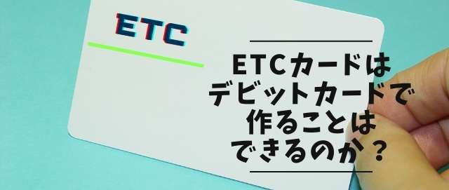 ETCカードはデビットカードで作ることはできるのか？