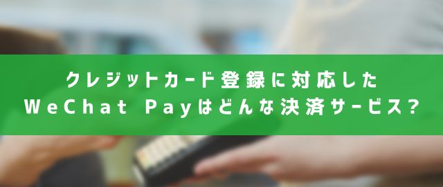 クレジットカード登録に対応したWeChat Payはどんな決済サービス?
