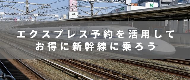 エクスプレス予約を活用して得に新幹線に乗ろう