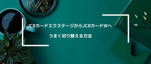 JCBエクステージからJCBカードWへうまく切り替える方法