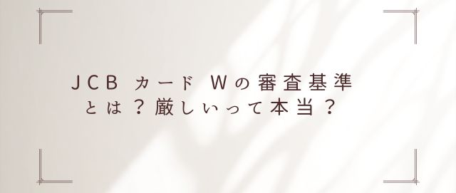 JCB カード Wの審査基準とは？厳しいって本当？