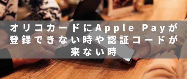 オリコカードにApple Payが登録できない時や認証コードが来ない時