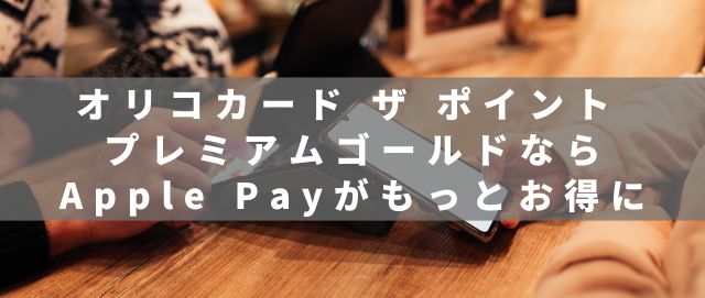 オリコカード ザ ポイント プレミアムゴールドならApple Payがもっとお得に