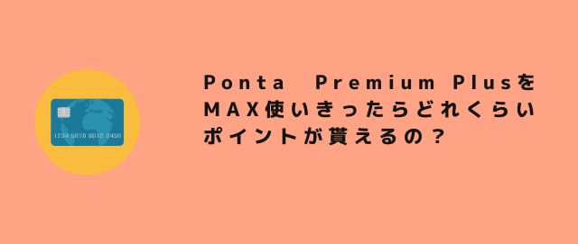 Ponta　Premium PlusをMAX使いきったらどれくらいポイントが貰えるの？