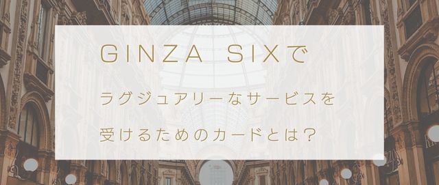 GINZA SIXでラグジュアリーなサービスを受けるためのカードとは？