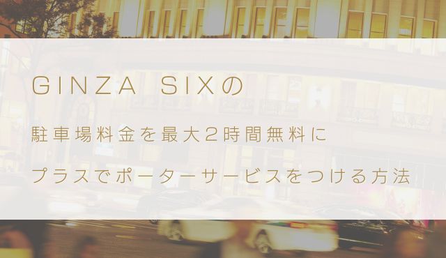 GINZA SIXの駐車場料金を最大2時間無料にプラスでポーターサービスをつける方法 トップ画像