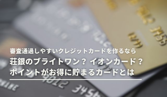 審査通過しやすいクレジットカードを作るなら荘銀のブライトワン？ イオンカード？ ポイントがお得に貯まるカードとは