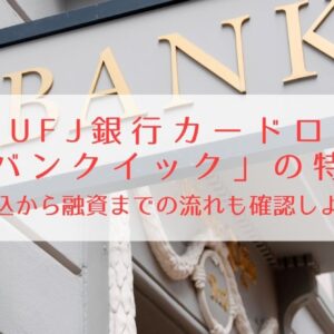 三菱UFJ銀行カードローン「バンクイック」の特徴をわかりやすく解説！申込みから融資までの流れも確認しよう