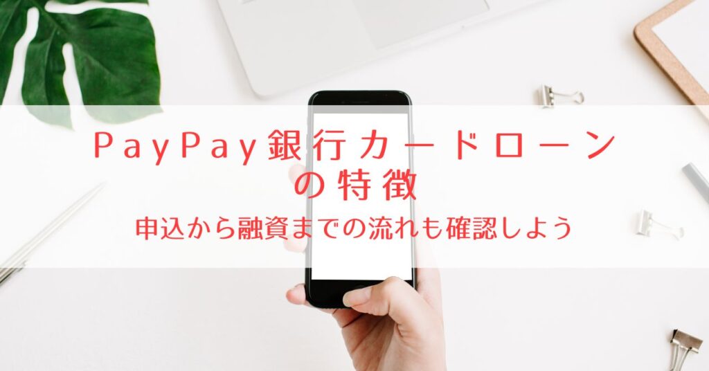 PayPay銀行(旧ジャパンネット銀行)カードローンの特徴をわかりやすく解説！申し込みから融資までの流れも確認しよう