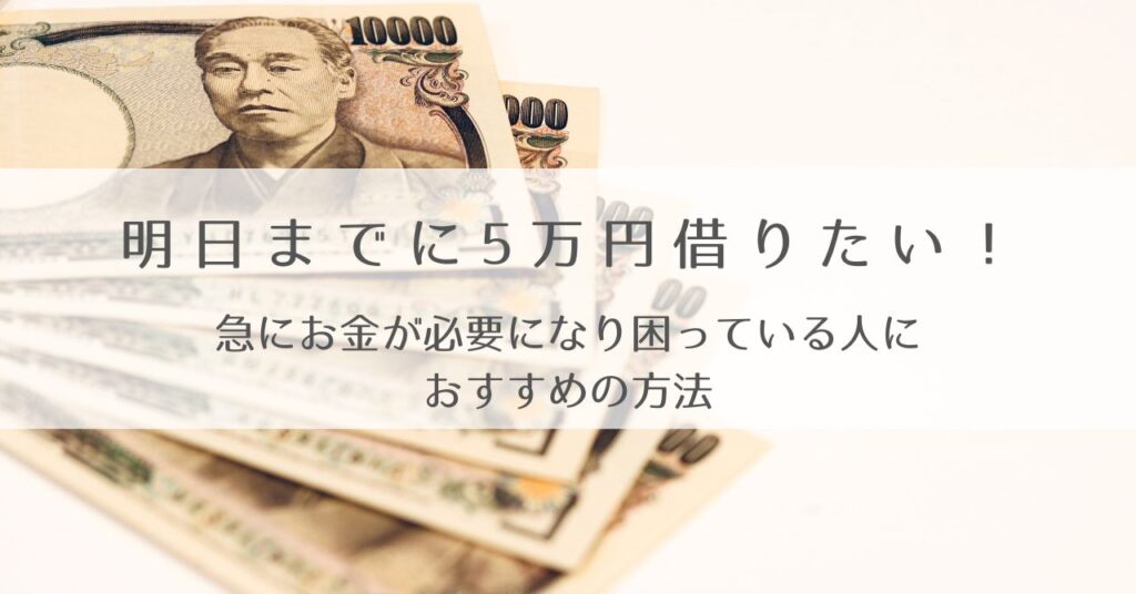 明日までに5万円借りたい！！急にお金が必要になり困っている人におすすめの方法