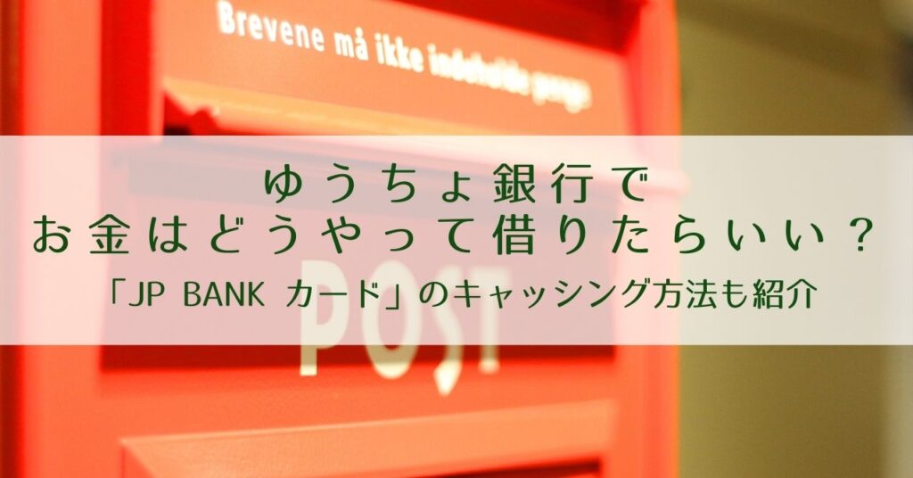 ゆうちょ銀行でお金はどうやって借りたらいい？キャッシュカードと一体型にできるクレカ「JP BANK カード」のキャッシング方法も紹介